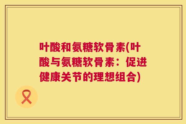 叶酸和氨糖软骨素(叶酸与氨糖软骨素：促进健康关节的理想组合)