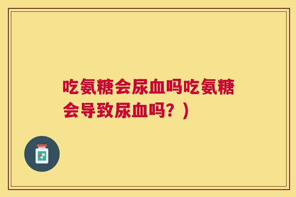 吃氨糖会尿血吗吃氨糖会导致尿血吗？)