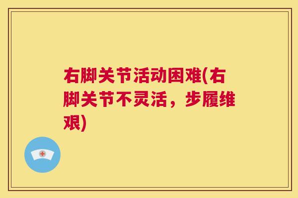 右脚关节活动困难(右脚关节不灵活，步履维艰)
