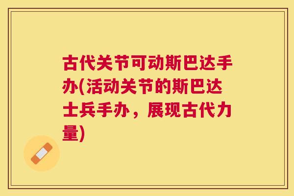 古代关节可动斯巴达手办(活动关节的斯巴达士兵手办，展现古代力量)