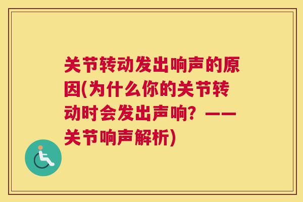 关节转动发出响声的原因(为什么你的关节转动时会发出声响？——关节响声解析)