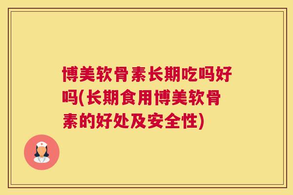 博美软骨素长期吃吗好吗(长期食用博美软骨素的好处及安全性)