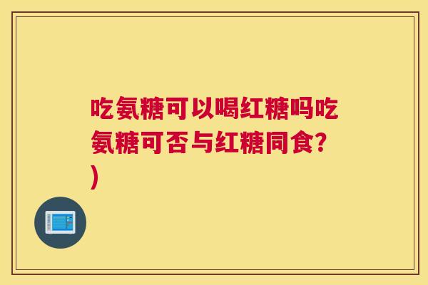 吃氨糖可以喝红糖吗吃氨糖可否与红糖同食？)