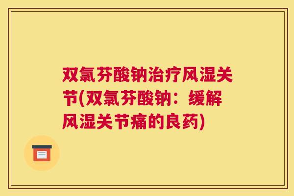 双氯芬酸钠治疗风湿关节(双氯芬酸钠：缓解风湿关节痛的良药)