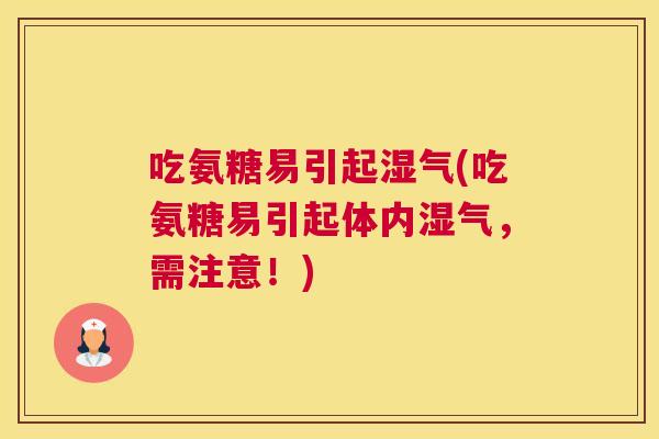 吃氨糖易引起湿气(吃氨糖易引起体内湿气，需注意！)