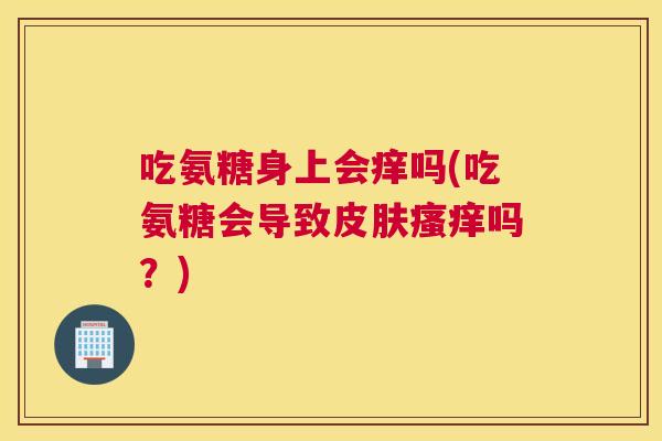 吃氨糖身上会痒吗(吃氨糖会导致皮肤瘙痒吗？)