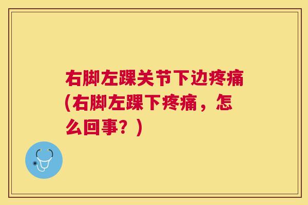 右脚左踝关节下边疼痛(右脚左踝下疼痛，怎么回事？)