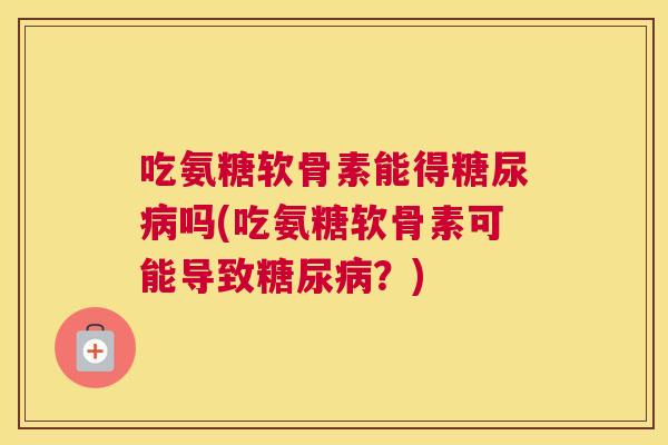 吃氨糖软骨素能得糖尿病吗(吃氨糖软骨素可能导致糖尿病？)