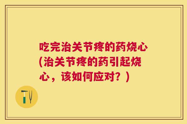 吃完治关节疼的药烧心(治关节疼的药引起烧心，该如何应对？)
