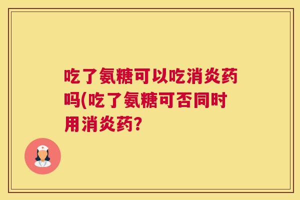 吃了氨糖可以吃消炎药吗(吃了氨糖可否同时用消炎药？