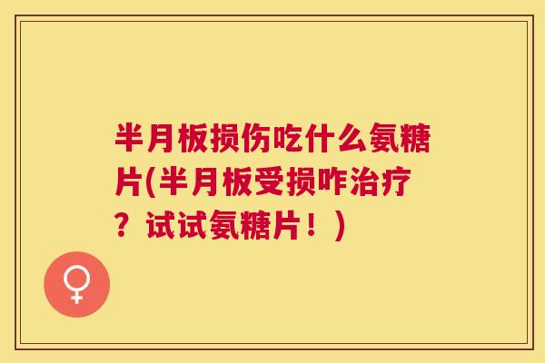 半月板损伤吃什么氨糖片(半月板受损咋治疗？试试氨糖片！)