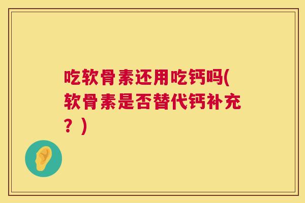 吃软骨素还用吃钙吗(软骨素是否替代钙补充？)