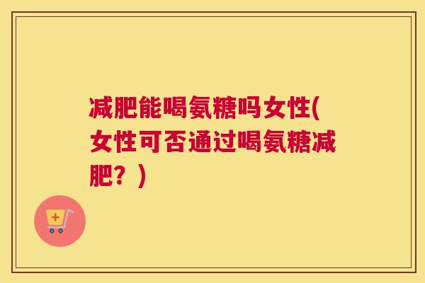 减肥能喝氨糖吗女性(女性可否通过喝氨糖减肥？)