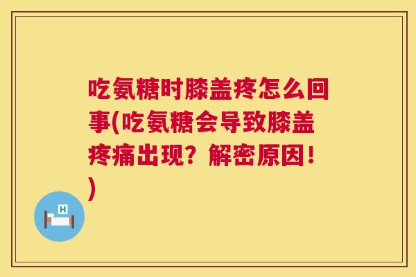 吃氨糖时膝盖疼怎么回事(吃氨糖会导致膝盖疼痛出现？解密原因！)