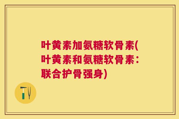 叶黄素加氨糖软骨素(叶黄素和氨糖软骨素：联合护骨强身)