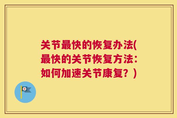 关节最快的恢复办法(最快的关节恢复方法：如何加速关节康复？)