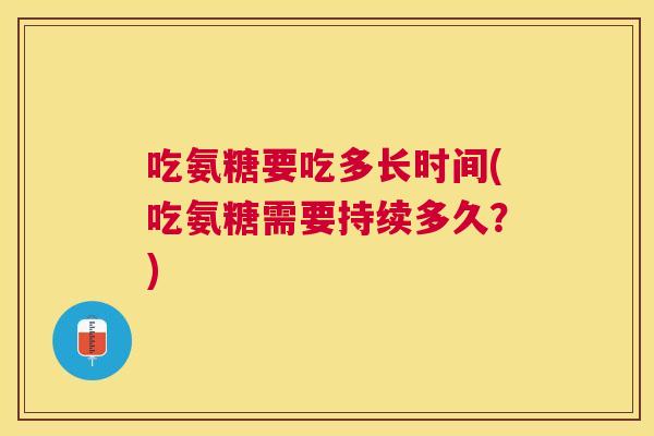 吃氨糖要吃多长时间(吃氨糖需要持续多久？)