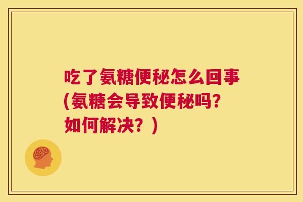 吃了氨糖便秘怎么回事(氨糖会导致便秘吗？如何解决？)