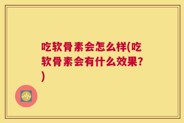 吃软骨素会怎么样(吃软骨素会有什么效果？)