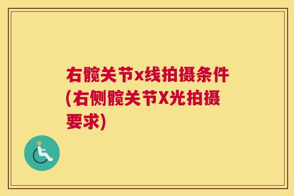 右髋关节x线拍摄条件(右侧髋关节X光拍摄要求)