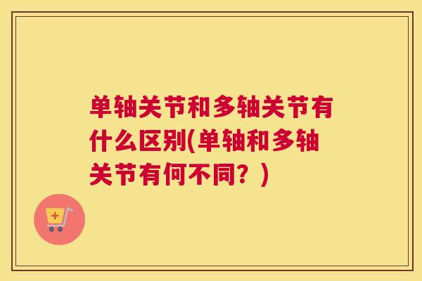 单轴关节和多轴关节有什么区别(单轴和多轴关节有何不同？)