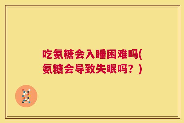 吃氨糖会入睡困难吗(氨糖会导致吗？)