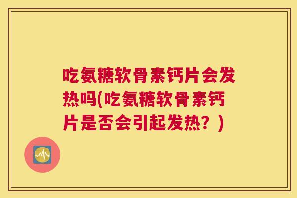 吃氨糖软骨素钙片会发热吗(吃氨糖软骨素钙片是否会引起发热？)