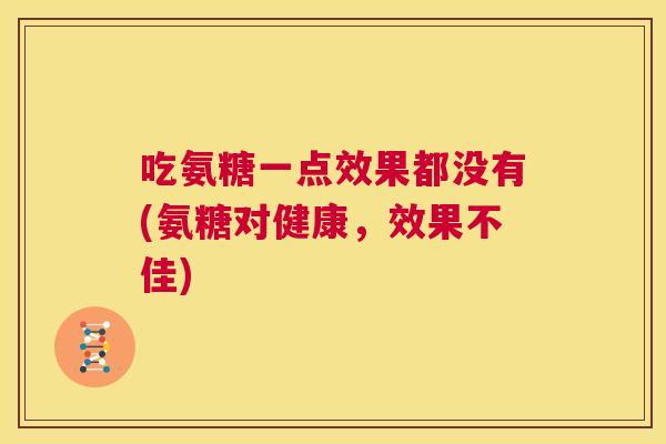 吃氨糖一点效果都没有(氨糖对健康，效果不佳)