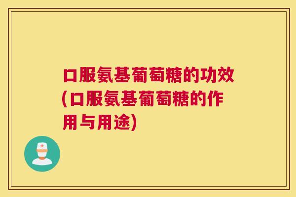 口服氨基葡萄糖的功效(口服氨基葡萄糖的作用与用途)