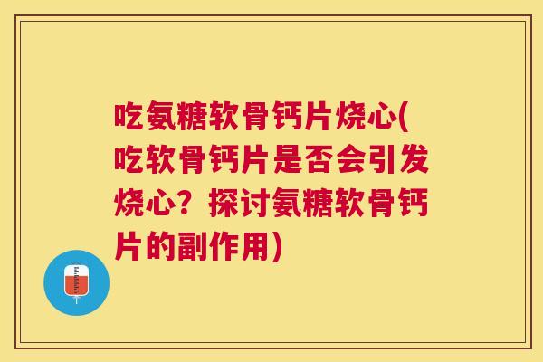 吃氨糖软骨钙片烧心(吃软骨钙片是否会引发烧心？探讨氨糖软骨钙片的副作用)