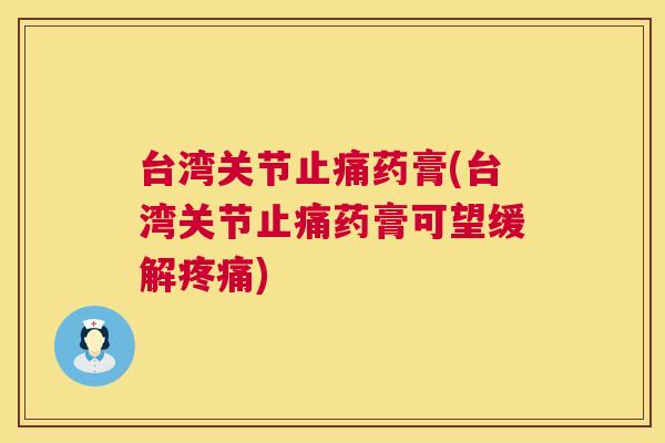 台湾关节止痛药膏(台湾关节止痛药膏可望缓解疼痛)