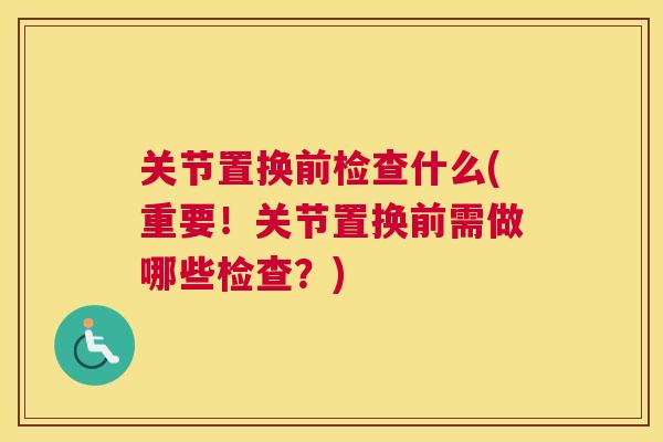 关节置换前检查什么(重要！关节置换前需做哪些检查？)