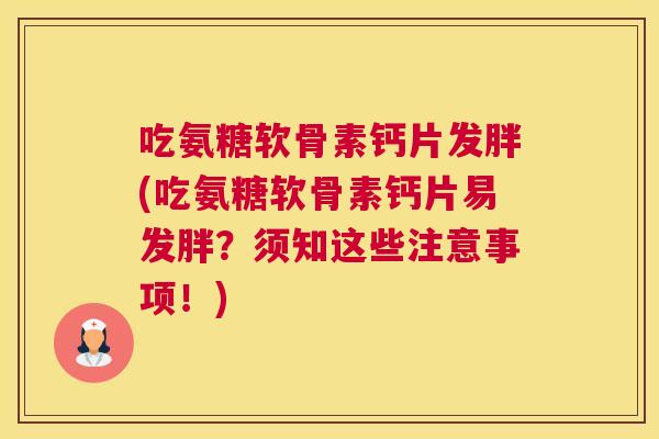 吃氨糖软骨素钙片发胖(吃氨糖软骨素钙片易发胖？须知这些注意事项！)