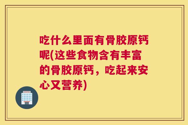 吃什么里面有骨胶原钙呢(这些食物含有丰富的骨胶原钙,吃起来安心又营养) 吃什么里面有骨胶原钙呢(这些食物含有丰富的骨胶原钙,吃起来安心又营养)