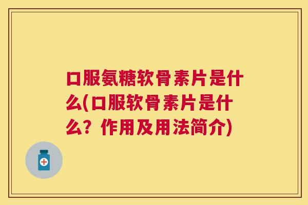 口服氨糖软骨素片是什么(口服软骨素片是什么？作用及用法简介)