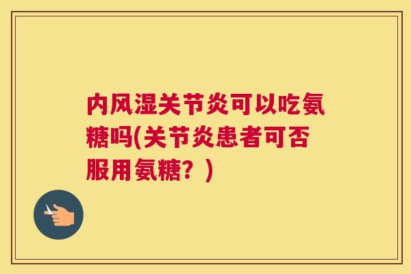 内风湿关节炎可以吃氨糖吗(关节炎患者可否服用氨糖？)