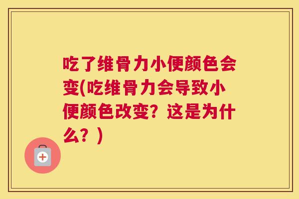 吃了维骨力小便颜色会变(吃维骨力会导致小便颜色改变？这是为什么？)