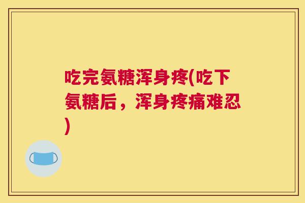 吃完氨糖浑身疼(吃下氨糖后，浑身疼痛难忍)