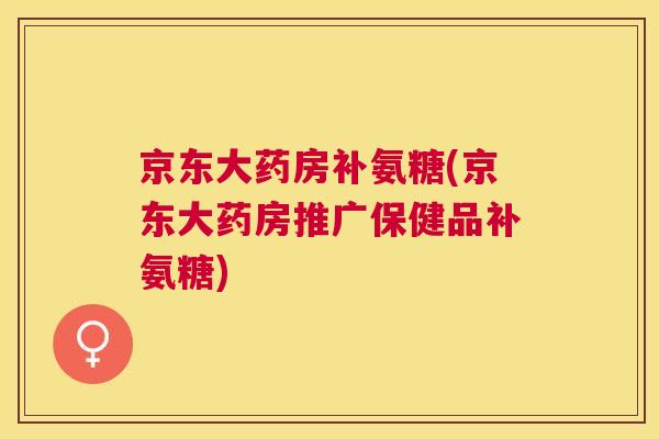 京东大药房补氨糖(京东大药房推广保健品补氨糖)