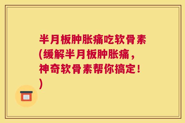 半月板肿胀痛吃软骨素(缓解半月板肿胀痛，神奇软骨素帮你搞定！)