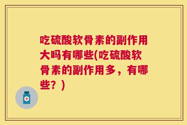 吃硫酸软骨素的副作用大吗有哪些(吃硫酸软骨素的副作用多,有哪些?) 吃硫酸软骨素的副作用大吗有哪些(吃硫酸软骨素的副作用多,有哪些?)