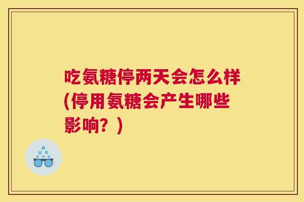 吃氨糖停两天会怎么样(停用氨糖会产生哪些影响？)