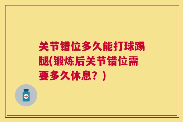 关节错位多久能打球踢腿(锻炼后关节错位需要多久休息？)