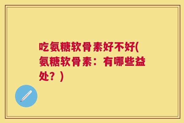 吃氨糖软骨素好不好(氨糖软骨素：有哪些益处？)