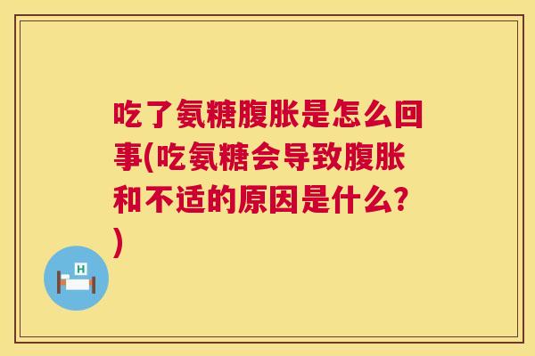 吃了氨糖腹胀是怎么回事(吃氨糖会导致腹胀和不适的原因是什么？)