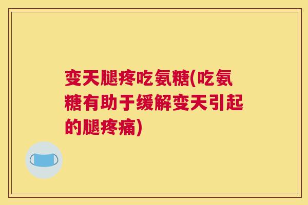 变天腿疼吃氨糖(吃氨糖有助于缓解变天引起的腿疼痛)