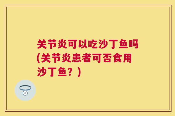 关节炎可以吃沙丁鱼吗(关节炎患者可否食用沙丁鱼？)