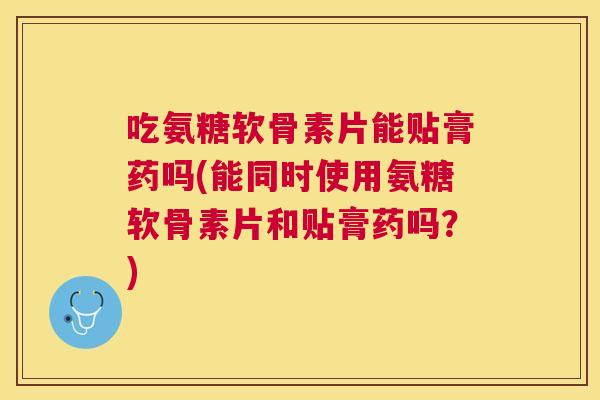 吃氨糖软骨素片能贴膏药吗(能同时使用氨糖软骨素片和贴膏药吗？)
