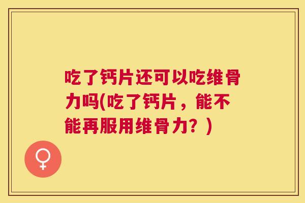 吃了钙片还可以吃维骨力吗(吃了钙片，能不能再服用维骨力？)