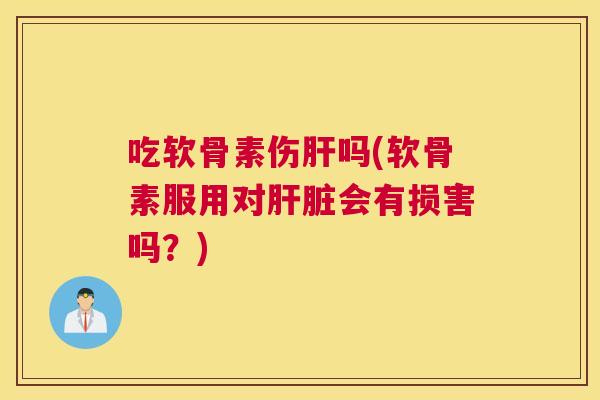 吃软骨素伤肝吗(软骨素服用对肝脏会有损害吗？)